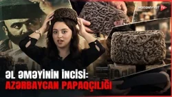 Papaqçılıq sənəti: Milli irsimizin qorunan nümunəsi